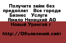 Получите займ без предоплат - Все города Бизнес » Услуги   . Ямало-Ненецкий АО,Новый Уренгой г.